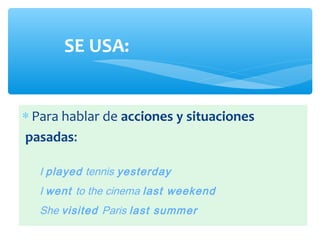 SE USA:
∗ Para hablar de acciones y situaciones
pasadas:
I played tennis yesterday
I went to the cinema last weekend
She visited Paris last summer
 