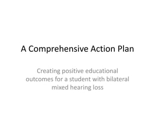 A Comprehensive Action Plan
Creating positive educational
outcomes for a student with bilateral
mixed hearing loss
 