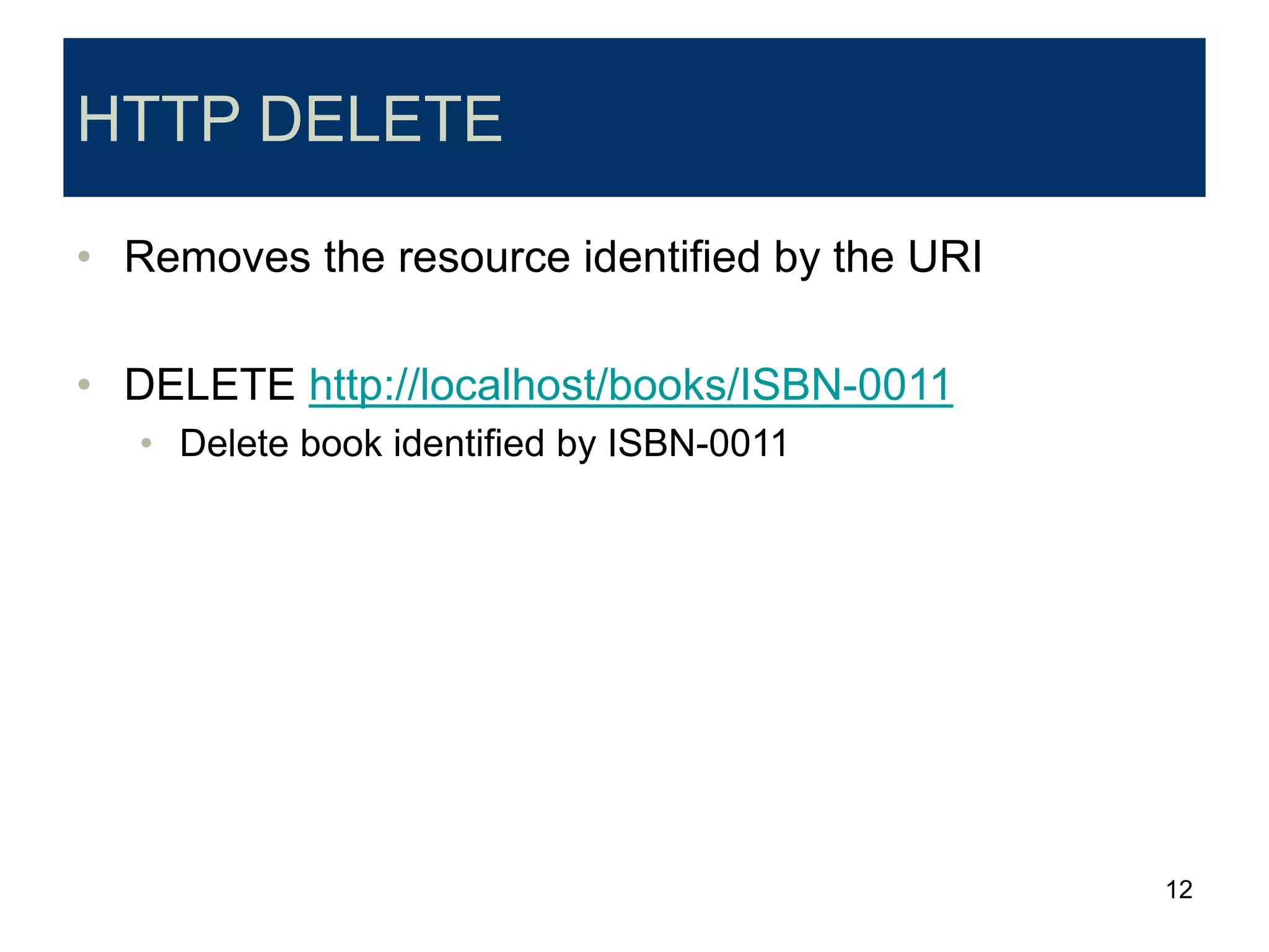 12
HTTP DELETE
• Removes the resource identified by the URI
• DELETE http://localhost/books/ISBN-0011
• Delete book identified by ISBN-0011
 