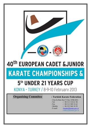 Organising Commitee   : Turkish Karate Federation
                      : Ulus İş Hanı Kat 5 Ulus ANKARA
                      : Tel          : + 90 312 310 61 90
                      : Fax          : + 90 312 309 32 62
                      : Mobile       : + 90 532 560 18 59
                      : E-mail       : karate@karate.gov.tr
                                     : turkey@karate.gov.tr
 