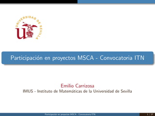 Participaci´on en proyectos MSCA - Convocatoria ITN
Emilio Carrizosa
IMUS - Instituto de Matem´aticas de la Universidad de Sevilla
Participaci´on en proyectos MSCA . Convocatoria ITN 1 / 27
 