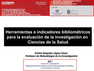 Herramientas e indicadores bibliométricos para la evaluación de la investigación en  Ciencias de la Salud Emilio Delgado López-Cózar Profesor de Metodología de la Investigación 