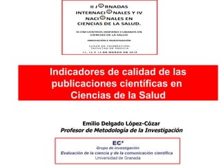 Indicadores de calidad de las publicaciones científicas en  Ciencias de la Salud Emilio Delgado López-Cózar Profesor de Metodología de la Investigación 