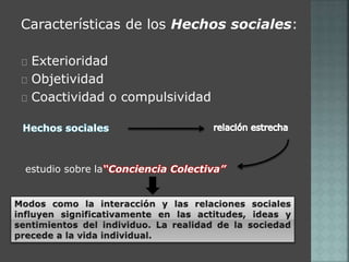 Características de los Hechos sociales: 
Exterioridad 
Objetividad 
Coactividad o compulsividad 
Hechos sociales 
estudio sobre la“Conciencia Colectiva” 
 