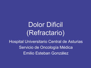 Dolor Dificil
(Refractario)
Hospital Universitario Central de Asturias
Servicio de Oncología Médica
Emilio Esteban González
 