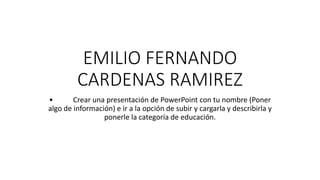 EMILIO FERNANDO
CARDENAS RAMIREZ
• Crear una presentación de PowerPoint con tu nombre (Poner
algo de información) e ir a la opción de subir y cargarla y describirla y
ponerle la categoría de educación.
 