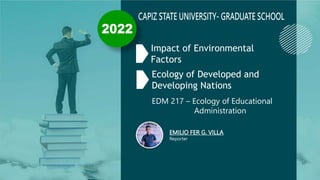 Impact of Environmental
Factors
Ecology of Developed and
Developing Nations
EDM 217 – Ecology of Educational
Administration
EMILIO FER G. VILLA
Reporter
 