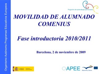 MOVILIDAD DE ALUMNADO COMENIUS Fase introductoria 2010/2011 Barcelona, 2 de noviembre de 2009  