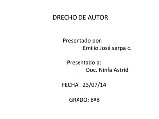Presentado por:
Emilio José serpa c.
Presentado a:
Doc. Ninfa Astrid
FECHA: 23/07/14
GRADO: 8ºB
DRECHO DE AUTOR
 