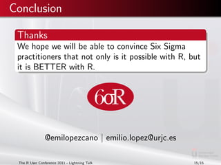 Conclusion

 Thanks
 We hope we will be able to convince Six Sigma
 practitioners that not only is it possible with R, but...