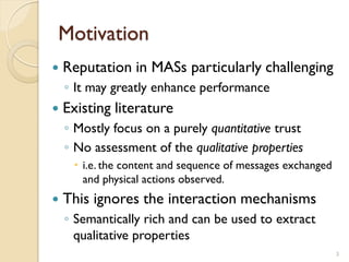 Motivation
 Reputation in MASs particularly challenging
◦ It may greatly enhance performance
 Existing literature
◦ Most...