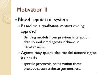 Motivation II
 Novel reputation system
◦ Based on a qualitative context mining
approach
 Building models from previous i...