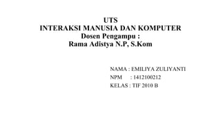 UTS
INTERAKSI MANUSIA DAN KOMPUTER
Dosen Pengampu :
Rama Adistya N.P, S.Kom
NAMA : EMILIYA ZULIYANTI
NPM : 1412100212
KELAS : TIF 2010 B
 