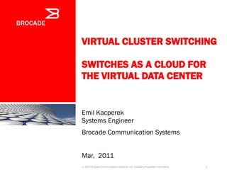 VIRTUAL CLUSTER SWITCHING
SWITCHES AS A CLOUD FOR
THE VIRTUAL DATA CENTER
Emil Kacperek
Systems Engineer
Brocade Communication Systems
Mar, 2011
© 2010 Brocade Communications Systems, Inc. Company Proprietary Information 1
 