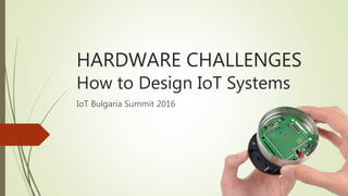 HARDWARE CHALLENGES
How to Design IoT Systems
IoT Bulgaria Summit 2016
 