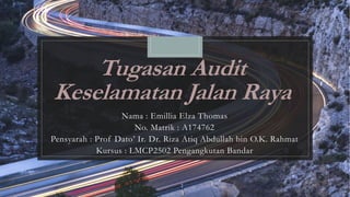 Tugasan Audit
Keselamatan Jalan Raya
Nama : Emillia Elza Thomas
No. Matrik : A174762
Pensyarah : Prof Dato’ Ir. Dr. Riza Atiq Abdullah bin O.K. Rahmat
Kursus : LMCP2502 Pengangkutan Bandar
 