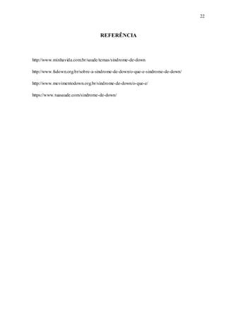 22
REFERÊNCIA
http://www.minhavida.com.br/saude/temas/sindrome-de-down
http://www.fsdown.org.br/sobre-a-sindrome-de-down/o-que-e-sindrome-de-down/
http://www.movimentodown.org.br/sindrome-de-down/o-que-e/
https://www.tuasaude.com/sindrome-de-down/
 