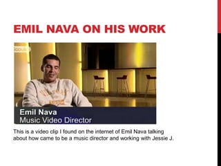 Emil nava on his workThis is a video clip I found on the internet of Emil Nava talking about how came to be a music director and working with Jessie J.