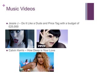 +
Music Videos
 Jessie J – Do It Like a Dude and Price Tag with a budget of
£25,000
 Calvin Harris – How Deep is Your Love
 