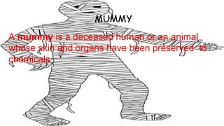 MUMMY
A mummy is a deceased human or an animal
whose skin and organs have been preserved to
chemicals
 