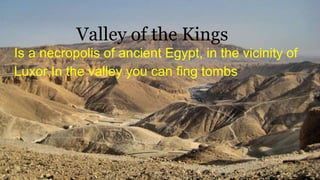 Valley of the Kings
Is a necropolis of ancient Egypt, in the vicinity of
Luxor,In the valley you can fing tombs
 