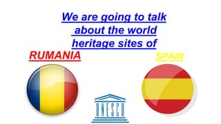 RUMANIA SPAIN
We are going to talk
about the world
heritage sites of
 