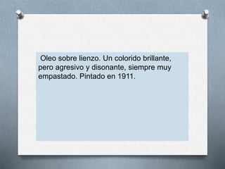 Oleo sobre lienzo. Un colorido brillante,
pero agresivo y disonante, siempre muy
empastado. Pintado en 1911.
 