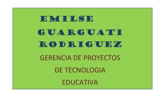 EMILSE
GUARGUATI
RODRIGUEZ
GERENCIA DE PROYECTOS
DE TECNOLOGIA
EDUCATIVA
 