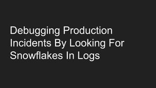 Debugging Production
Incidents By Looking For
Snowflakes In Logs
 