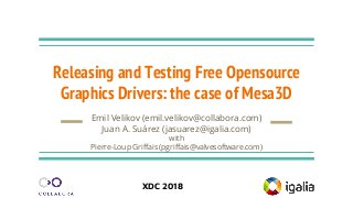 XDC 2018
Releasing and Testing Free Opensource
Graphics Drivers: the case of Mesa3D
Emil Velikov (emil.velikov@collabora.com)
Juan A. Suárez (jasuarez@igalia.com)
with
Pierre-Loup Griffais (pgriffais@valvesoftware.com)
 
