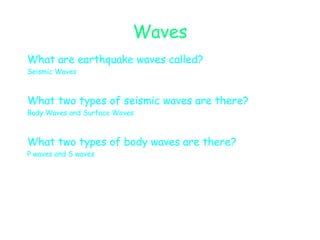 Waves What are earthquake waves called? Seismic Waves What two types of seismic waves are there? Body Waves and Surface Waves What two types of body waves are there? P waves and S waves 