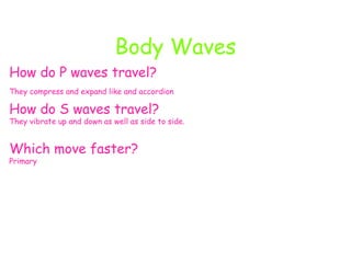 Body Waves How do P waves travel? They compress and expand like and accordion   How do S waves travel? They vibrate up and down as well as side to side. Which move faster? Primary 