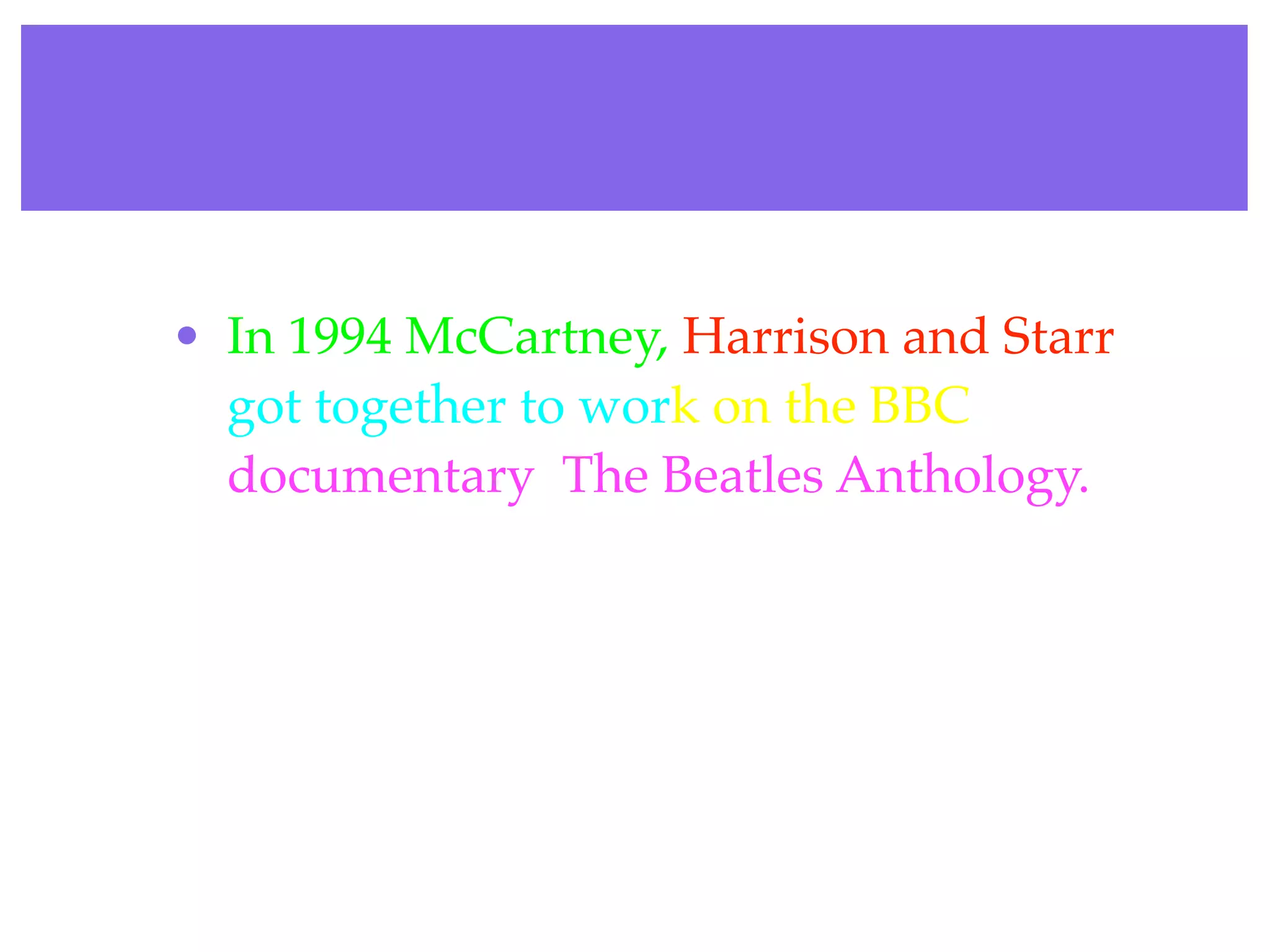 • In 1994 McCartney, Harrison and Starr
  got together to work on the BBC
  documentary The Beatles Anthology.
 
