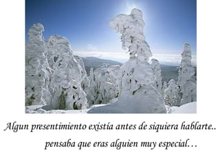 Algun presentimiento existía antes de siquiera hablarte..  pensaba que eras alguien muy especial…  