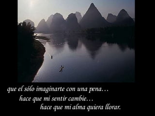 que el sólo imaginarte con una pena…  hace que mi sentir cambie…  hace que mi alma quiera llorar.  