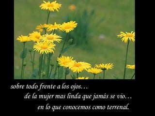 sobre todo frente a los ojos… de la mujer mas linda que jamás se vio…  en lo que conocemos como terrenal.  