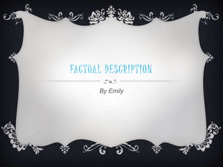 FACTUAL DESCRIPTION
By Emily
 