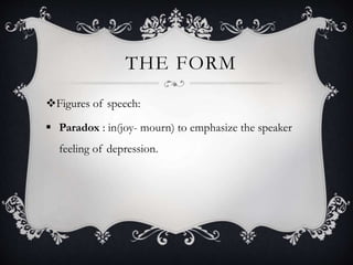 THE FORM
Figures of speech:
 Paradox : in(joy- mourn) to emphasize the speaker
feeling of depression.
 