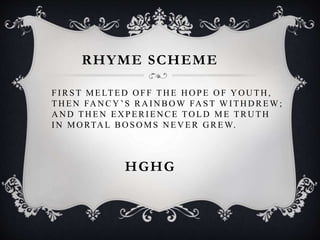 FI RST MELTED O FF TH E H O PE O F Y O U TH ,
TH EN FA N CY ’ S RA I N BO W FA ST W I TH D REW ;
A N D TH EN EX PERI EN CE TO LD ME TRU TH
IN MORTAL BOSOMS NEVER GREW.
RHYME SCHEME
HGHG
 