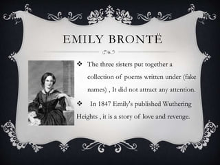 EMILY BRONTË
 The three sisters put together a
collection of poems written under (fake
names) , It did not attract any attention.
 In 1847 Emily's published Wuthering
Heights , it is a story of love and revenge.
 