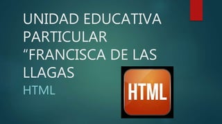 UNIDAD EDUCATIVA
PARTICULAR
“FRANCISCA DE LAS
LLAGAS
HTML
 