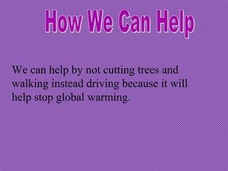 We can help by not cutting trees and
walking instead driving because it will
help stop global warming.
 