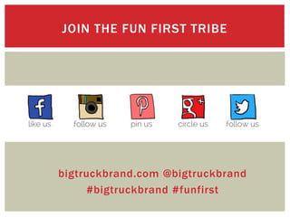 bigtruckbrand.com @bigtruckbrand
#bigtruckbrand #funfirst
JOIN THE FUN FIRST TRIBE
 