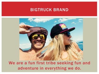 We are a fun first tribe seeking fun and
adventure in everything we do.
BIGTRUCK BRAND
 