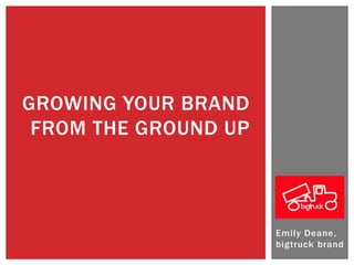 Emily Deane,
bigtruck brand
GROWING YOUR BRAND
FROM THE GROUND UP
 