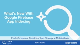 #SMX #23A2 @goutaste
Emily Grossman, Director of App Strategy at MobileMoxie
What's New With
Google Firebase
App Indexing
 