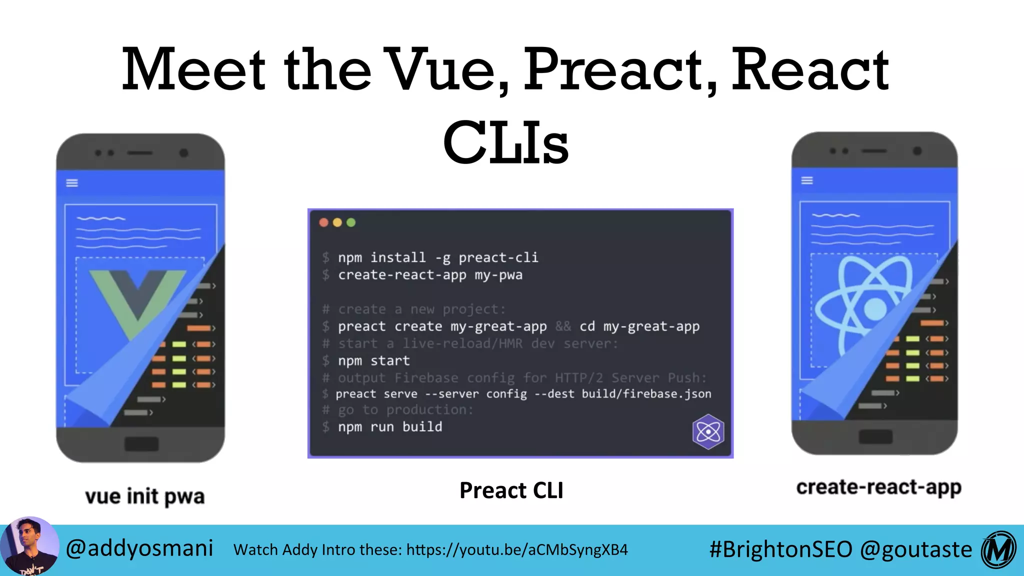 #BrightonSEO	@goutaste	
Meet the Vue, Preact, React
CLIs
Preact	CLI	
@addyosmani	 Watch	Addy	Intro	these:	hEps://youtu.be/aCMbSyngXB4	
 