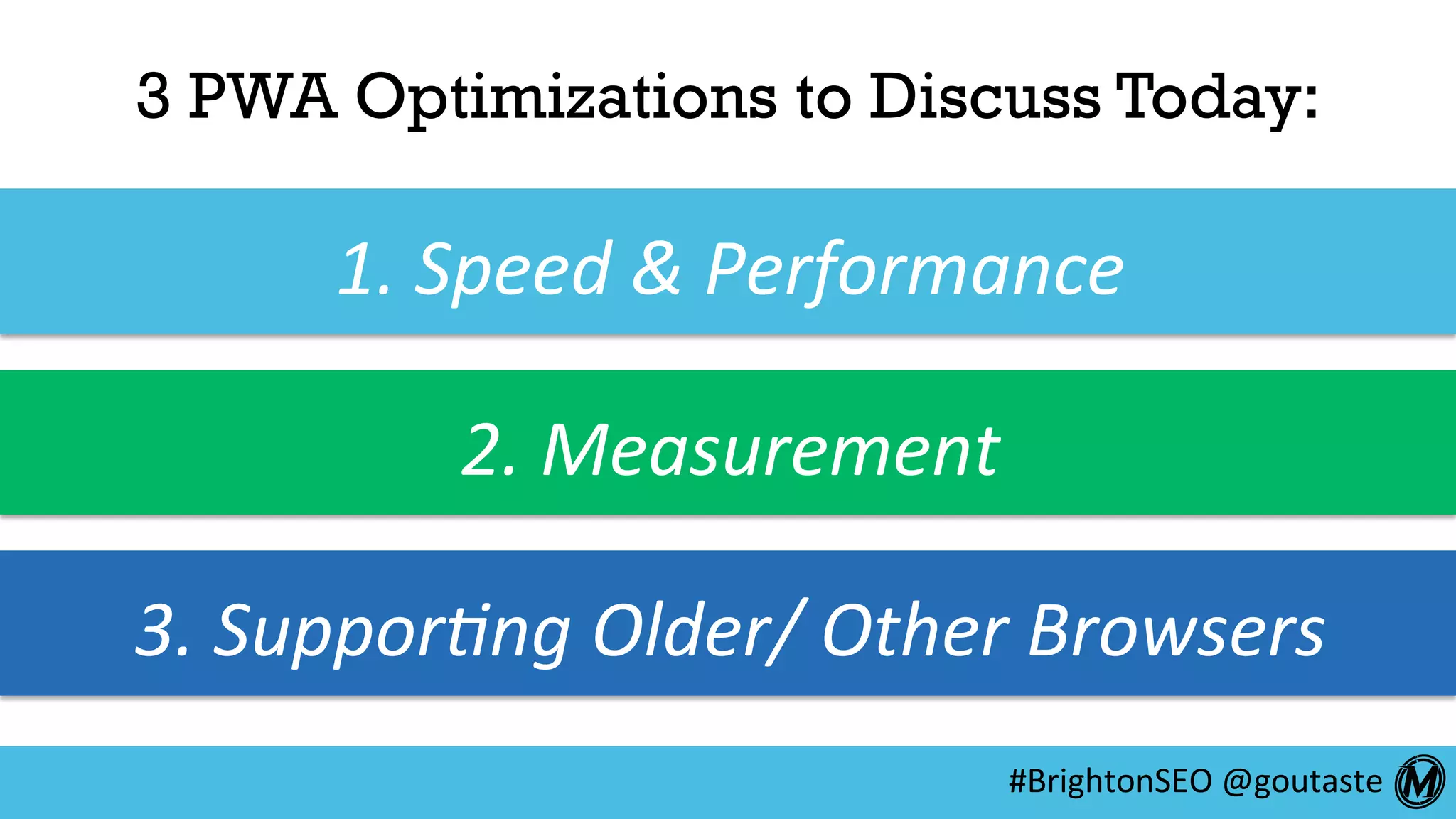 #BrightonSEO	@goutaste	
3 PWA Optimizations to Discuss Today:
1.	Speed	&	Performance	
2.	Measurement	
3.	Suppor7ng	Older/	Other	Browsers	
 