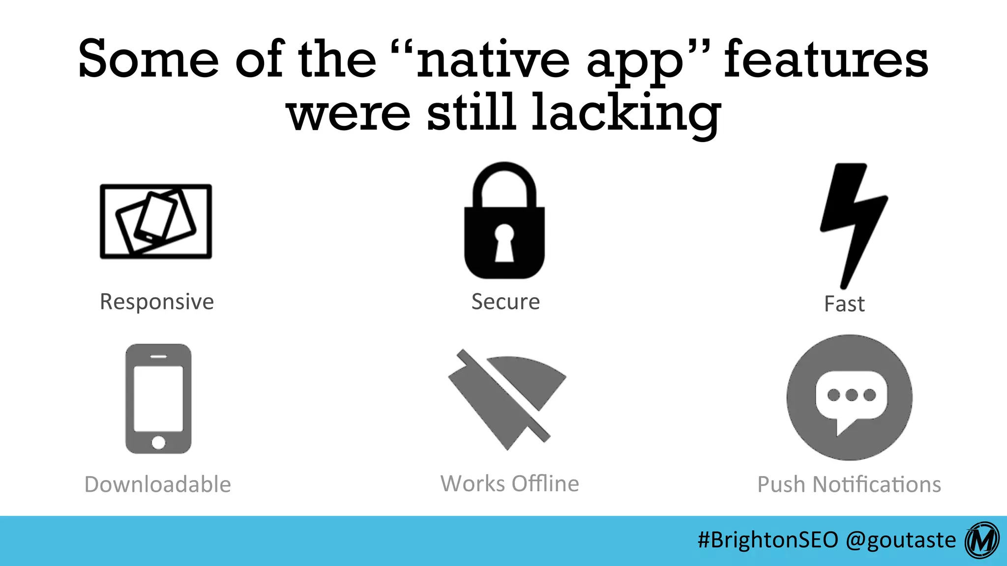 #BrightonSEO	@goutaste	
Some of the “native app” features
were still lacking
Responsive	 Secure	 Fast	
Downloadable	 Works	Oﬄine	 Push	No:ﬁca:ons	
 