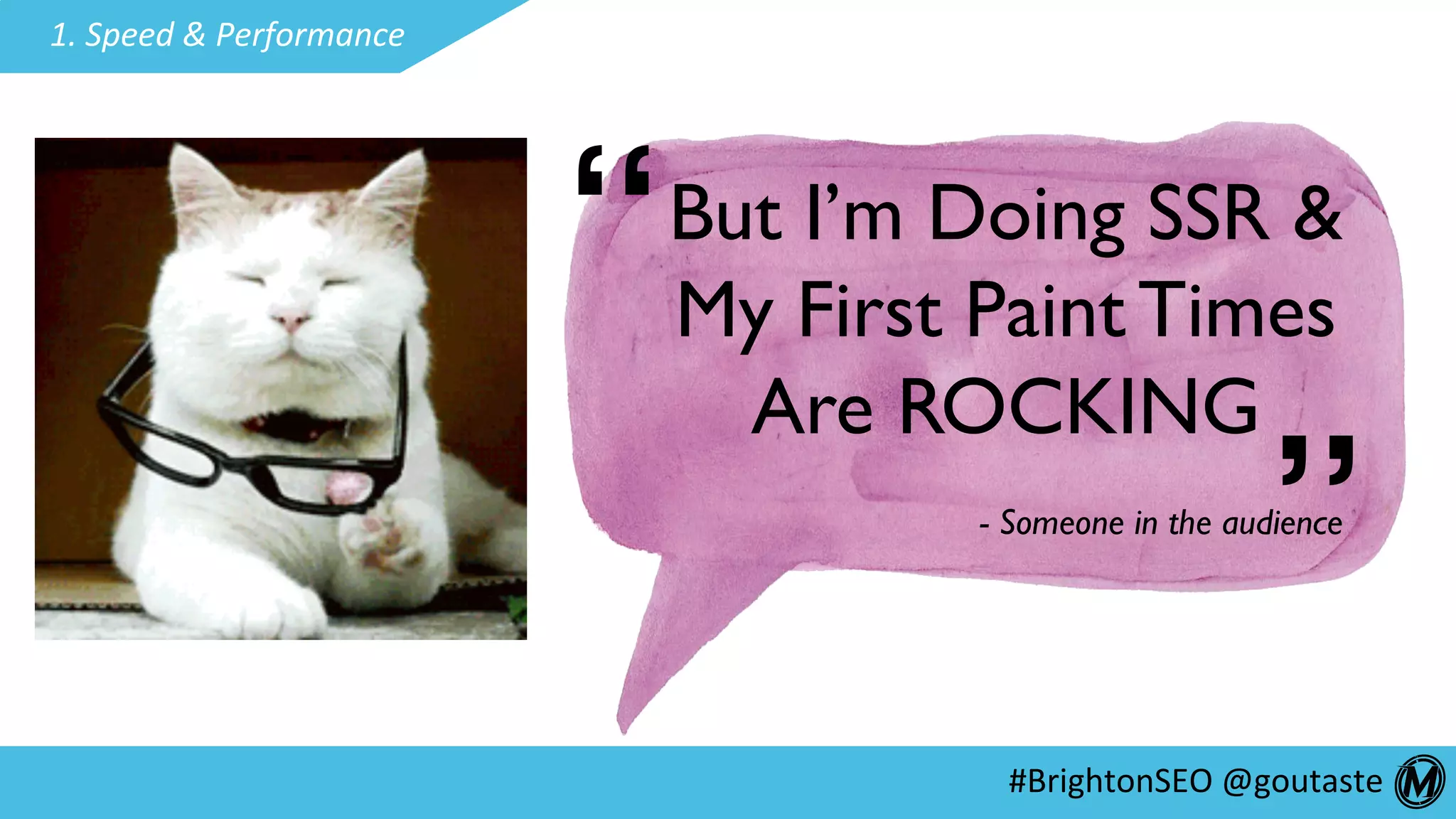 #BrightonSEO	@goutaste	
1.	Speed	&	Performance	
But I’m Doing SSR &
My First Paint Times
Are ROCKING
“ “
- Someone in the audience
 